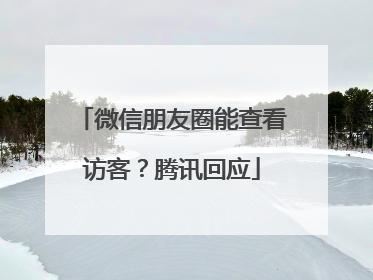 微信朋友圈能查看访客？腾讯回应