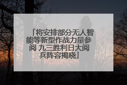 将安排部分无人智能等新型作战力量参阅 九三胜利日大阅兵阵容揭晓