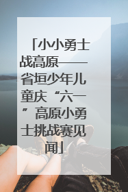 小小勇士战高原——省垣少年儿童庆“六一”高原小勇士挑战赛见闻