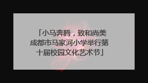 小马奔腾，致和尚美 成都市马家河小学举行第十届校园文化艺术节