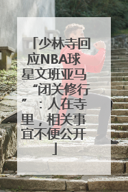 少林寺回应NBA球星文班亚马“闭关修行”：人在寺里，相关事宜不便公开
