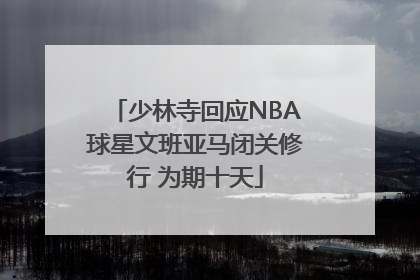 少林寺回应NBA球星文班亚马闭关修行 为期十天