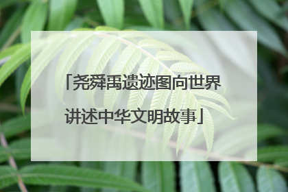 尧舜禹遗迹图向世界讲述中华文明故事