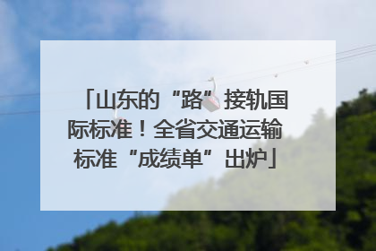 山东的“路”接轨国际标准！全省交通运输标准“成绩单”出炉