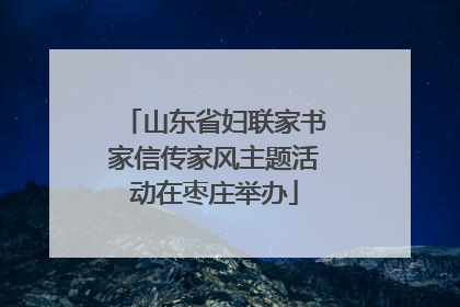 山东省妇联家书家信传家风主题活动在枣庄举办