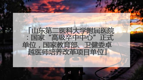山东第二医科大学附属医院：国家“高级卒中中心”正式单位，国家教育部、卫健委卓越医师培养改革项目单位