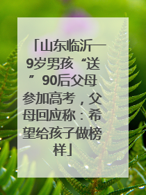 山东临沂一9岁男孩“送”90后父母参加高考，父母回应称：希望给孩子做榜样