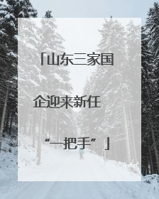 山东三家国企迎来新任 “一把手”
