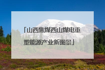 山西焦煤西山煤电重塑能源产业新图景