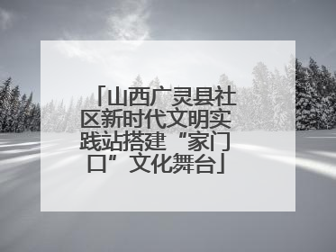 山西广灵县社区新时代文明实践站搭建“家门口”文化舞台