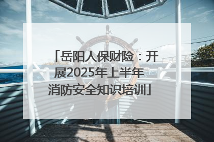 岳阳人保财险：开展2025年上半年消防安全知识培训