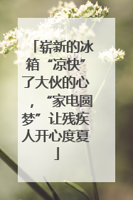 崭新的冰箱“凉快”了大伙的心，“家电圆梦”让残疾人开心度夏