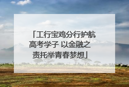 工行宝鸡分行护航高考学子 以金融之责托举青春梦想