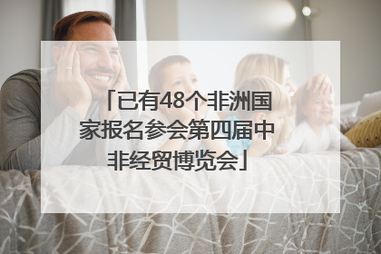 已有48个非洲国家报名参会第四届中非经贸博览会