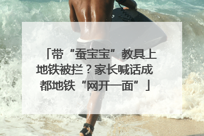 带“蚕宝宝”教具上地铁被拦？家长喊话成都地铁“网开一面”