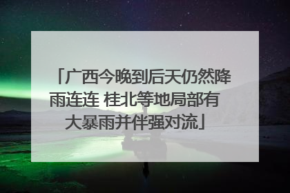 广西今晚到后天仍然降雨连连 桂北等地局部有大暴雨并伴强对流