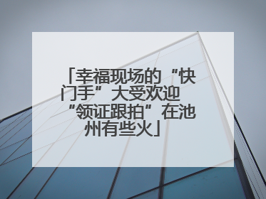 幸福现场的“快门手”大受欢迎 “领证跟拍”在池州有些火