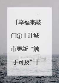 幸福来敲门③丨让城市更新“触手可及”