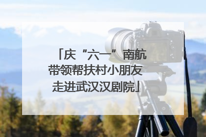 庆“六一”南航带领帮扶村小朋友走进武汉汉剧院