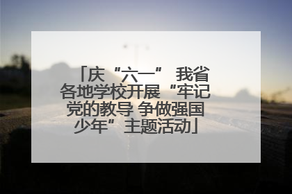 庆“六一” 我省各地学校开展“牢记党的教导 争做强国少年”主题活动