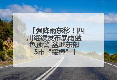 强降雨东移！四川继续发布暴雨蓝色预警 盆地东部5市“接棒”
