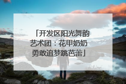 开发区阳光舞韵艺术团：花甲奶奶勇敢追梦跳芭蕾