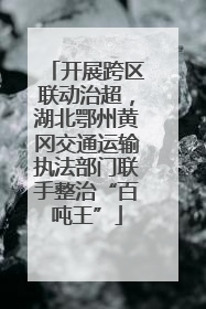开展跨区联动治超，湖北鄂州黄冈交通运输执法部门联手整治“百吨王”