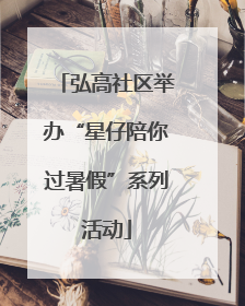 弘高社区举办“星仔陪你过暑假”系列活动