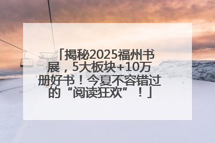 揭秘2025福州书展，5大板块+10万册好书！今夏不容错过的“阅读狂欢”！