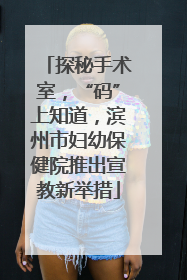 探秘手术室，“码”上知道，滨州市妇幼保健院推出宣教新举措