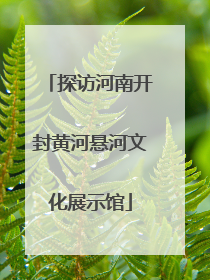 探访河南开封黄河悬河文化展示馆
