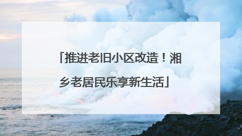 推进老旧小区改造！湘乡老居民乐享新生活