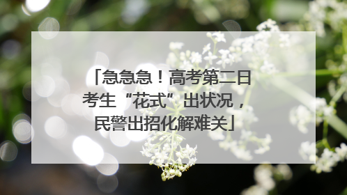 急急急！高考第二日考生“花式”出状况，民警出招化解难关