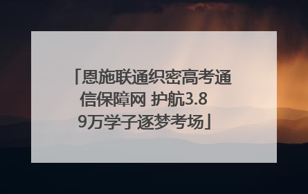 恩施联通织密高考通信保障网 护航3.89万学子逐梦考场