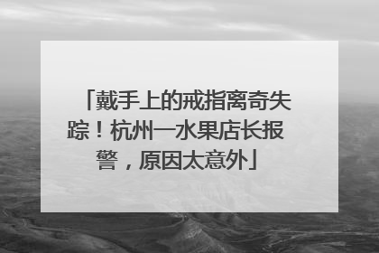 戴手上的戒指离奇失踪！杭州一水果店长报警，原因太意外
