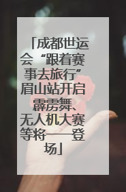成都世运会“跟着赛事去旅行”眉山站开启 霹雳舞、无人机大赛等将一一登场