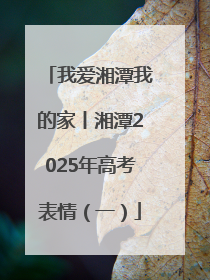 我爱湘潭我的家丨湘潭2025年高考表情（一）