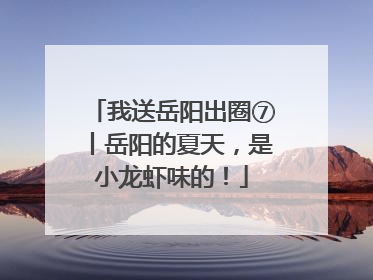 我送岳阳出圈⑦丨岳阳的夏天，是小龙虾味的！