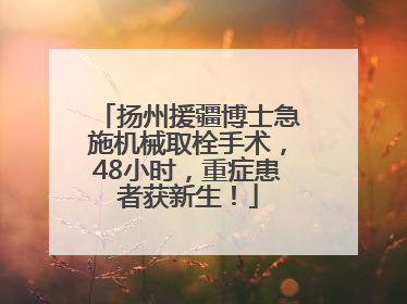 扬州援疆博士急施机械取栓手术，48小时，重症患者获新生！