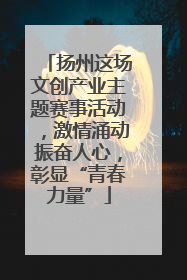 扬州这场文创产业主题赛事活动，激情涌动振奋人心，彰显“青春力量”