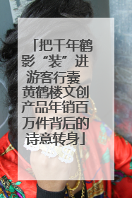 把千年鹤影“装”进游客行囊 黄鹤楼文创产品年销百万件背后的诗意转身