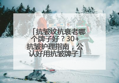 抗皱纹抗衰老哪个牌子好？30+抗皱护理指南，公认好用抗皱牌子