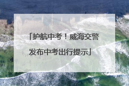 护航中考！威海交警发布中考出行提示