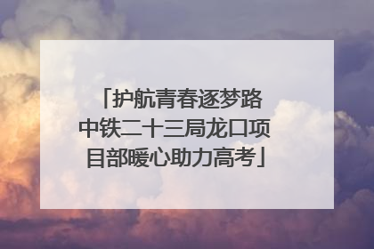 护航青春逐梦路 中铁二十三局龙口项目部暖心助力高考