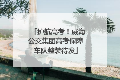 护航高考！威海公交集团高考保障车队整装待发