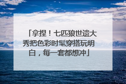 拿捏！七匹狼世遗大秀把色彩时髦穿搭玩明白，每一套都想冲