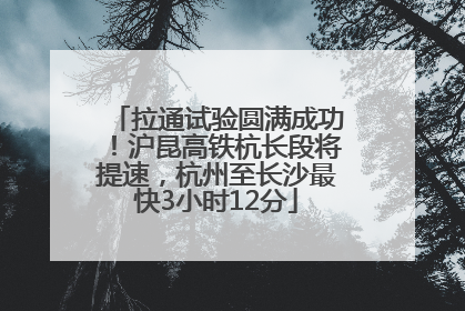 拉通试验圆满成功！沪昆高铁杭长段将提速，杭州至长沙最快3小时12分
