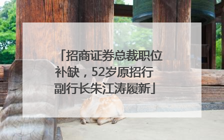 招商证券总裁职位补缺，52岁原招行副行长朱江涛履新