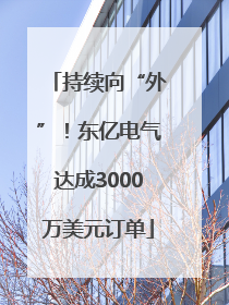 持续向“外”！东亿电气达成3000万美元订单