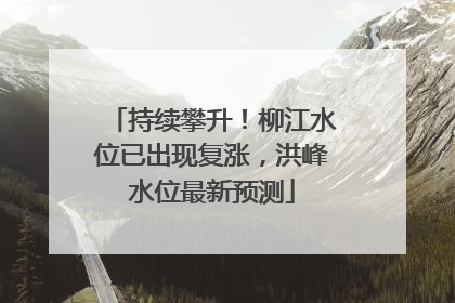 持续攀升！柳江水位已出现复涨，洪峰水位最新预测